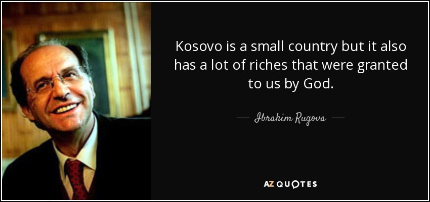 Kosovo is a small country but it also has a lot of riches that were granted to us by God. - Ibrahim Rugova