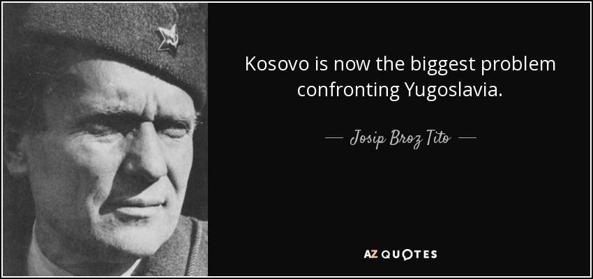 Kosovo is now the biggest problem confronting Yugoslavia. - Josip Broz Tito