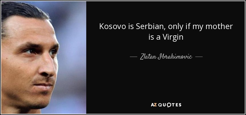 Kosovo is Serbian, only if my mother is a Virgin - Zlatan Ibrahimovic