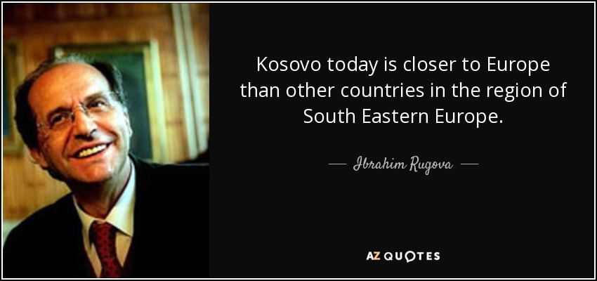 Kosovo today is closer to Europe than other countries in the region of South Eastern Europe. - Ibrahim Rugova