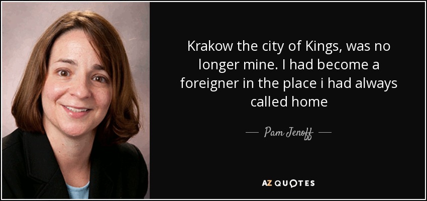 Krakow the city of Kings, was no longer mine. I had become a foreigner in the place i had always called home - Pam Jenoff