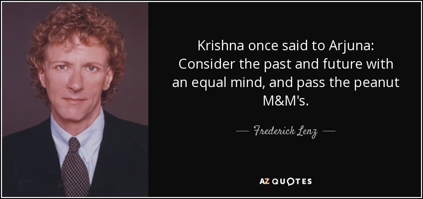 Krishna once said to Arjuna: Consider the past and future with an equal mind, and pass the peanut M&M's. - Frederick Lenz