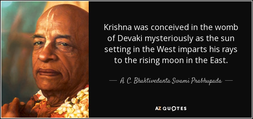 Krishna was conceived in the womb of Devaki mysteriously as the sun setting in the West imparts his rays to the rising moon in the East. - A. C. Bhaktivedanta Swami Prabhupada