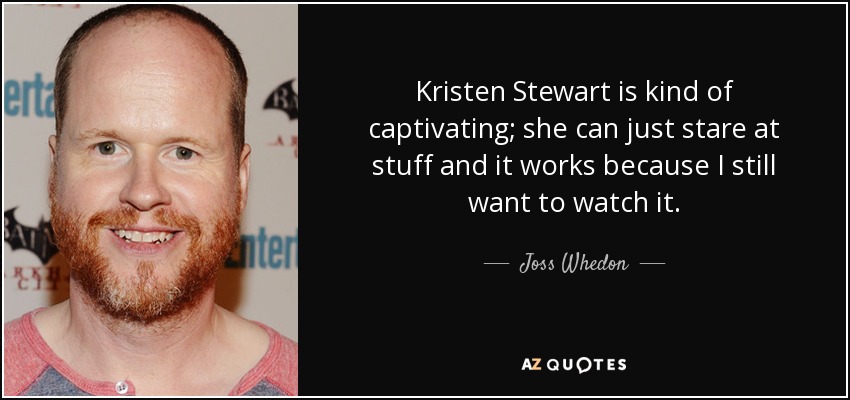 Kristen Stewart is kind of captivating; she can just stare at stuff and it works because I still want to watch it. - Joss Whedon