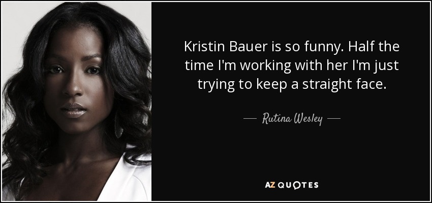 Kristin Bauer is so funny. Half the time I'm working with her I'm just trying to keep a straight face. - Rutina Wesley