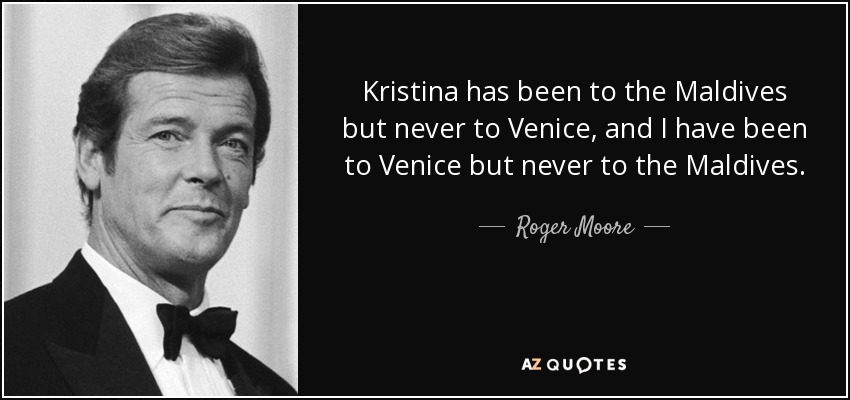 Kristina has been to the Maldives but never to Venice, and I have been to Venice but never to the Maldives. - Roger Moore