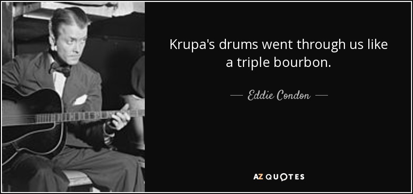 Krupa's drums went through us like a triple bourbon. - Eddie Condon