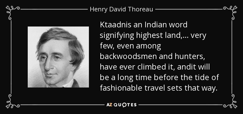 Ktaadnis an Indian word signifying highest land,... very few, even among backwoodsmen and hunters, have ever climbed it, andit will be a long time before the tide of fashionable travel sets that way. - Henry David Thoreau