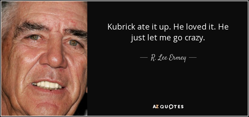 Kubrick ate it up. He loved it. He just let me go crazy. - R. Lee Ermey