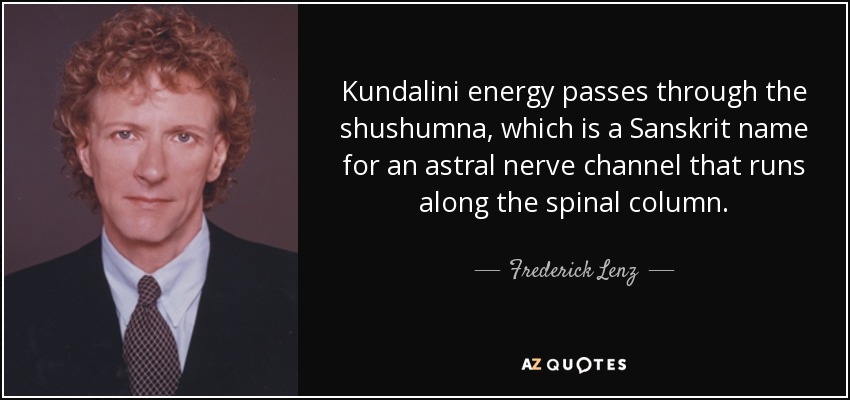 Kundalini energy passes through the shushumna, which is a Sanskrit name for an astral nerve channel that runs along the spinal column. - Frederick Lenz