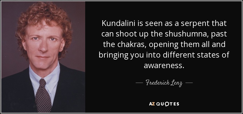 Kundalini is seen as a serpent that can shoot up the shushumna, past the chakras, opening them all and bringing you into different states of awareness. - Frederick Lenz