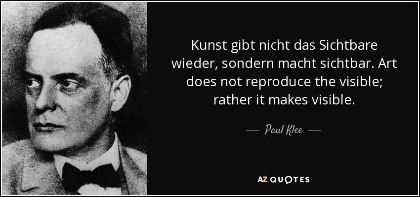 Kunst gibt nicht das Sichtbare wieder, sondern macht sichtbar. Art does not reproduce the visible; rather it makes visible. - Paul Klee