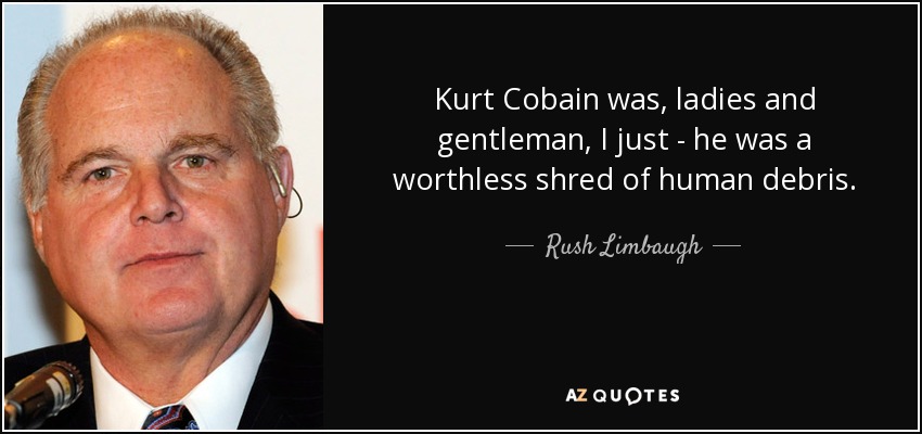 Kurt Cobain was, ladies and gentleman, I just - he was a worthless shred of human debris. - Rush Limbaugh