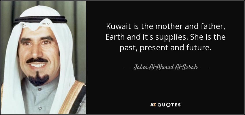 Kuwait is the mother and father, Earth and it's supplies. She is the past, present and future. - Jaber Al-Ahmad Al-Sabah