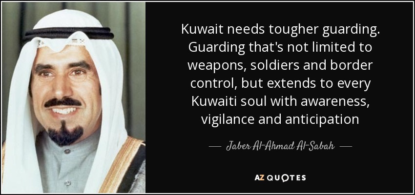 Kuwait needs tougher guarding. Guarding that's not limited to weapons, soldiers and border control, but extends to every Kuwaiti soul with awareness, vigilance and anticipation - Jaber Al-Ahmad Al-Sabah