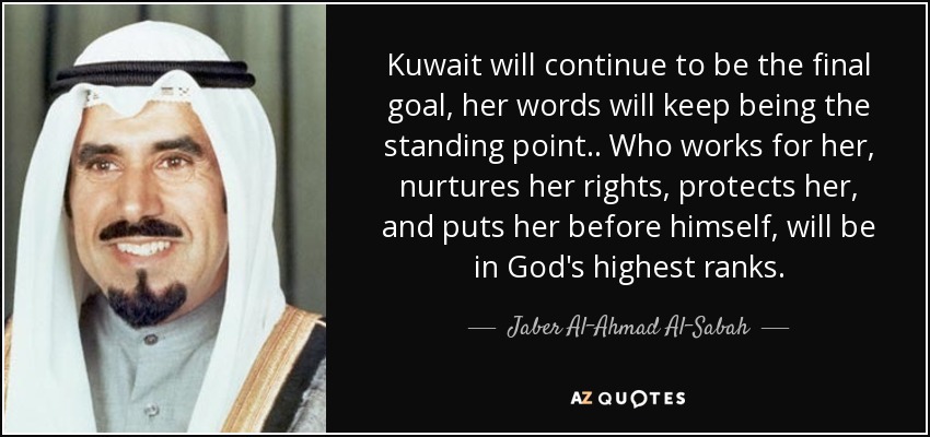 Kuwait will continue to be the final goal, her words will keep being the standing point.. Who works for her, nurtures her rights, protects her , and puts her before himself, will be in God's highest ranks. - Jaber Al-Ahmad Al-Sabah