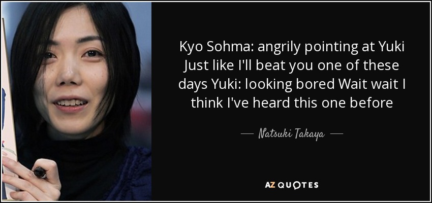 Kyo Sohma: angrily pointing at Yuki Just like I'll beat you one of these days Yuki: looking bored Wait wait I think I've heard this one before - Natsuki Takaya