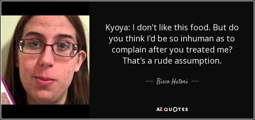 Kyoya: I don't like this food. But do you think I'd be so inhuman as to complain after you treated me? That's a rude assumption. - Bisco Hatori