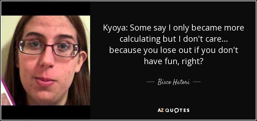 Kyoya: Some say I only became more calculating but I don't care... because you lose out if you don't have fun, right? - Bisco Hatori