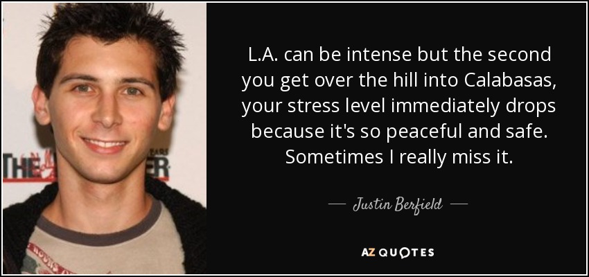 L.A. can be intense but the second you get over the hill into Calabasas, your stress level immediately drops because it's so peaceful and safe. Sometimes I really miss it. - Justin Berfield
