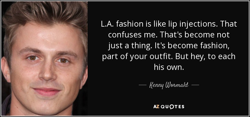 L.A. fashion is like lip injections. That confuses me. That's become not just a thing. It's become fashion, part of your outfit. But hey, to each his own. - Kenny Wormald