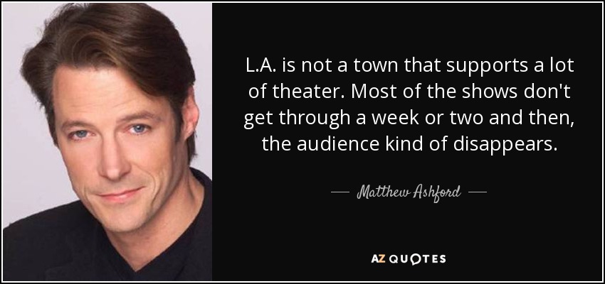 L.A. is not a town that supports a lot of theater. Most of the shows don't get through a week or two and then, the audience kind of disappears. - Matthew Ashford