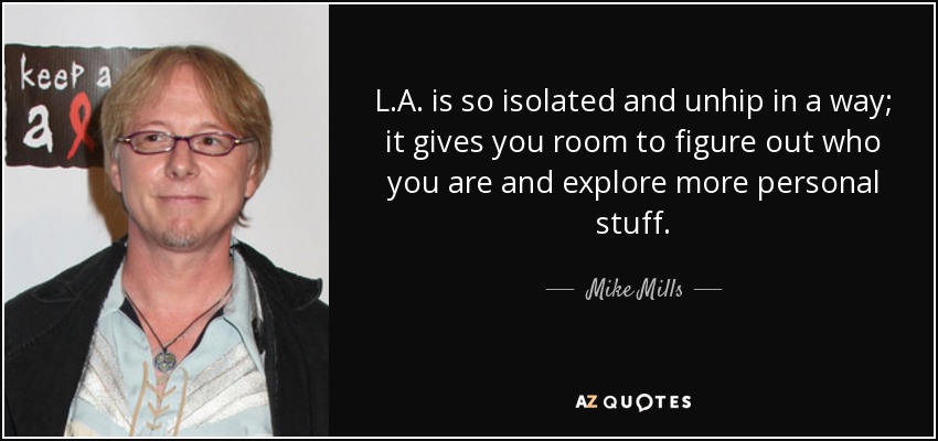 L.A. is so isolated and unhip in a way; it gives you room to figure out who you are and explore more personal stuff. - Mike Mills