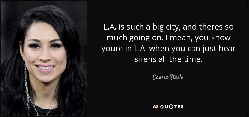 L.A. is such a big city, and theres so much going on. I mean, you know youre in L.A. when you can just hear sirens all the time. - Cassie Steele