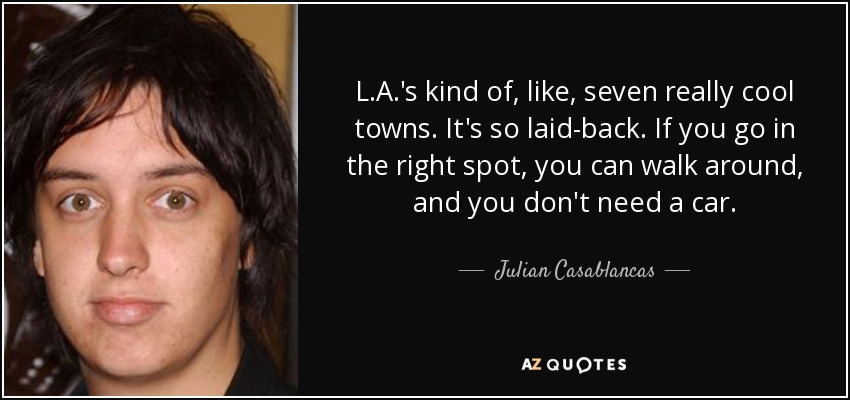 L.A.'s kind of, like, seven really cool towns. It's so laid-back. If you go in the right spot, you can walk around, and you don't need a car. - Julian Casablancas