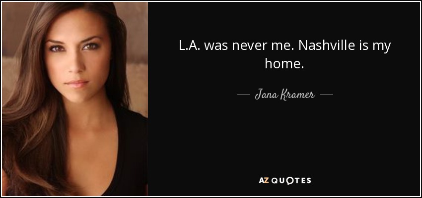 L.A. was never me. Nashville is my home. - Jana Kramer