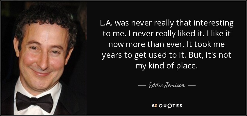L.A. was never really that interesting to me. I never really liked it. I like it now more than ever. It took me years to get used to it. But, it's not my kind of place. - Eddie Jemison
