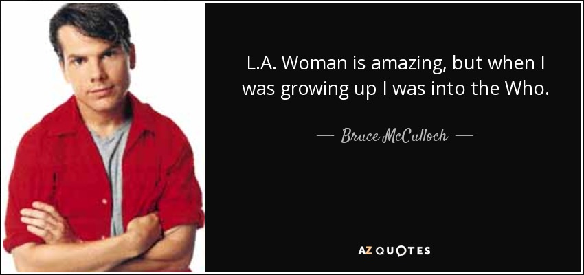 L.A. Woman is amazing, but when I was growing up I was into the Who. - Bruce McCulloch