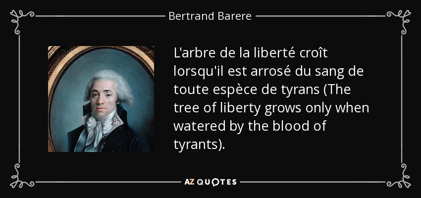 L'arbre de la liberté croît lorsqu'il est arrosé du sang de toute espèce de tyrans (The tree of liberty grows only when watered by the blood of tyrants). - Bertrand Barere