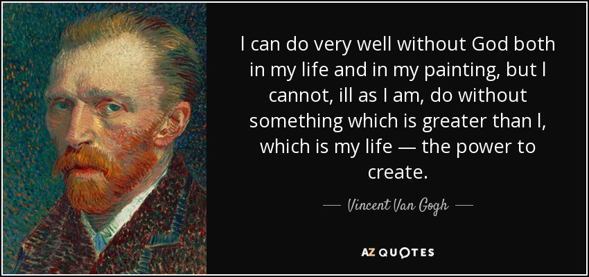 l can do very well without God both in my life and in my painting, but l cannot, ill as I am, do without something which is greater than l, which is my life — the power to create. - Vincent Van Gogh