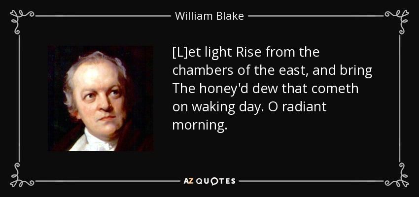 [L]et light Rise from the chambers of the east, and bring The honey'd dew that cometh on waking day. O radiant morning. - William Blake