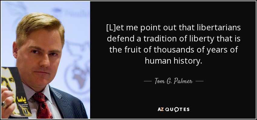 [L]et me point out that libertarians defend a tradition of liberty that is the fruit of thousands of years of human history. - Tom G. Palmer