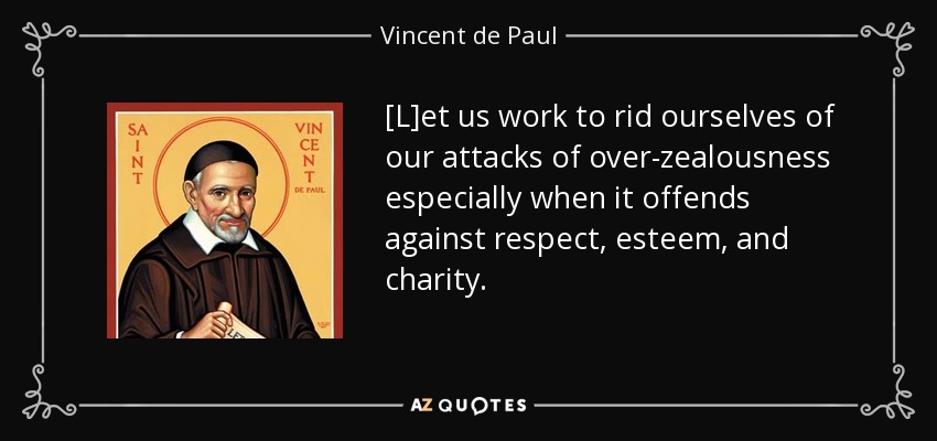 [L]et us work to rid ourselves of our attacks of over-zealousness especially when it offends against respect, esteem, and charity. - Vincent de Paul