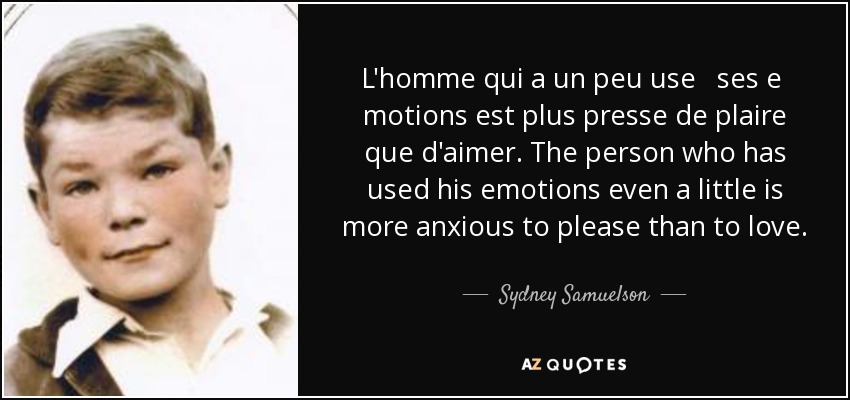 L'homme qui a un peu use ses e motions est plus presse de plaire que d'aimer. The person who has used his emotions even a little is more anxious to please than to love. - Sydney Samuelson