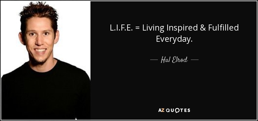 L.I.F.E. = Living Inspired & Fulfilled Everyday. - Hal Elrod