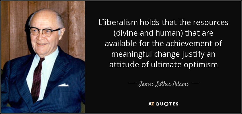 L]iberalism holds that the resources (divine and human) that are available for the achievement of meaningful change justify an attitude of ultimate optimism - James Luther Adams