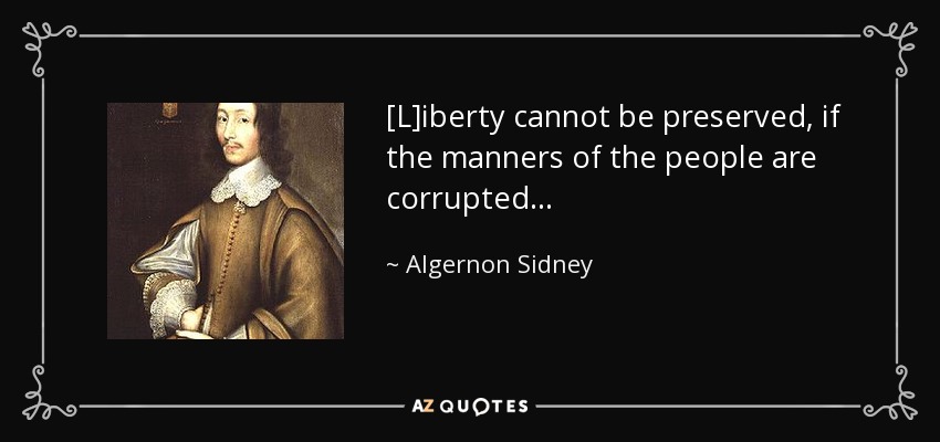 [L]iberty cannot be preserved, if the manners of the people are corrupted . . . - Algernon Sidney