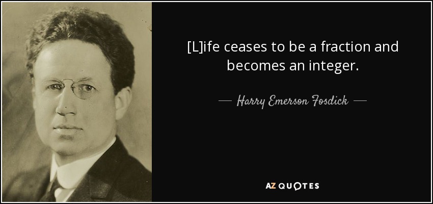 [L]ife ceases to be a fraction and becomes an integer. - Harry Emerson Fosdick