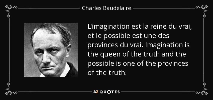 L'imagination est la reine du vrai, et le possible est une des provinces du vrai. Imagination is the queen of the truth and the possible is one of the provinces of the truth. - Charles Baudelaire
