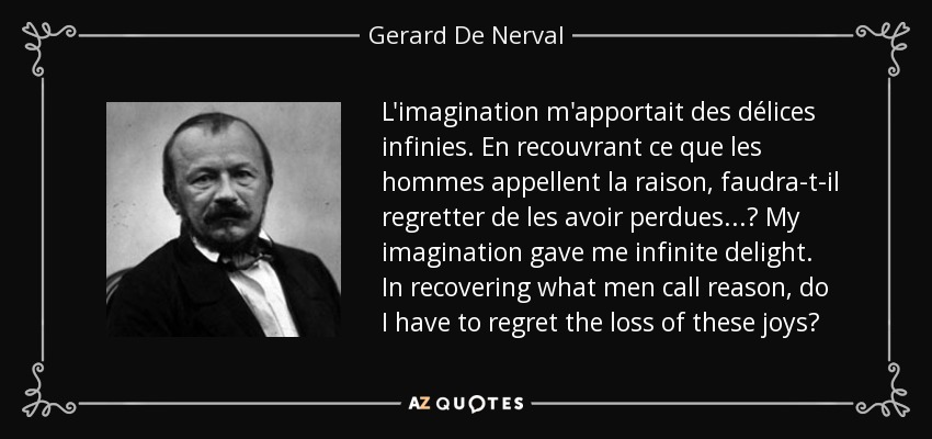 L'imagination m'apportait des délices infinies. En recouvrant ce que les hommes appellent la raison, faudra-t-il regretter de les avoir perdues...? My imagination gave me infinite delight. In recovering what men call reason, do I have to regret the loss of these joys? - Gerard De Nerval