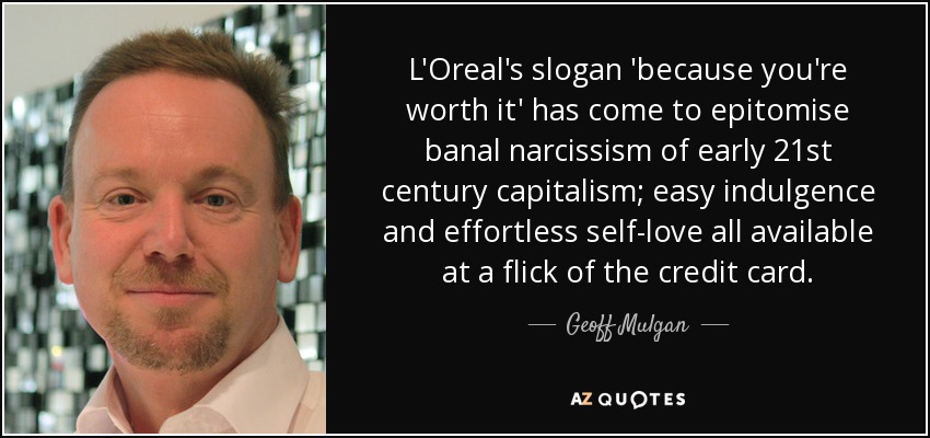 L'Oreal's slogan 'because you're worth it' has come to epitomise banal narcissism of early 21st century capitalism; easy indulgence and effortless self-love all available at a flick of the credit card. - Geoff Mulgan