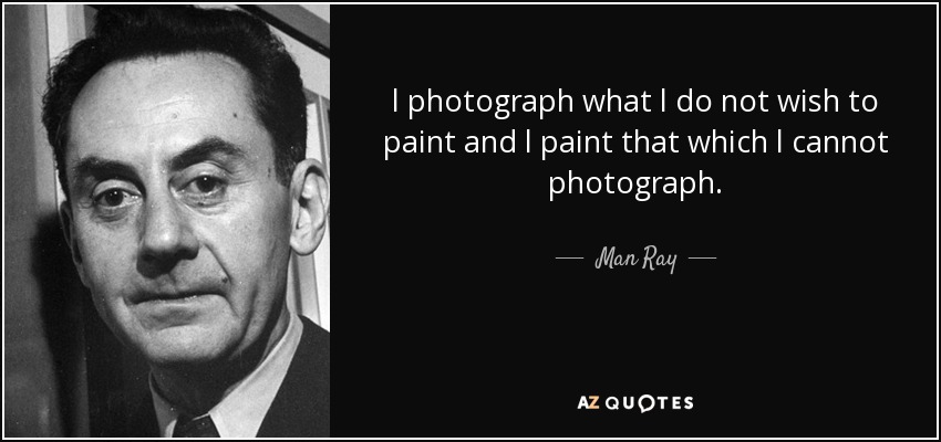 l photograph what l do not wish to paint and l paint that which l cannot photograph. - Man Ray