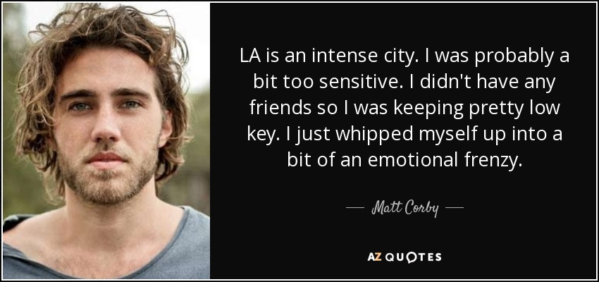 LA is an intense city. I was probably a bit too sensitive. I didn't have any friends so I was keeping pretty low key. I just whipped myself up into a bit of an emotional frenzy. - Matt Corby