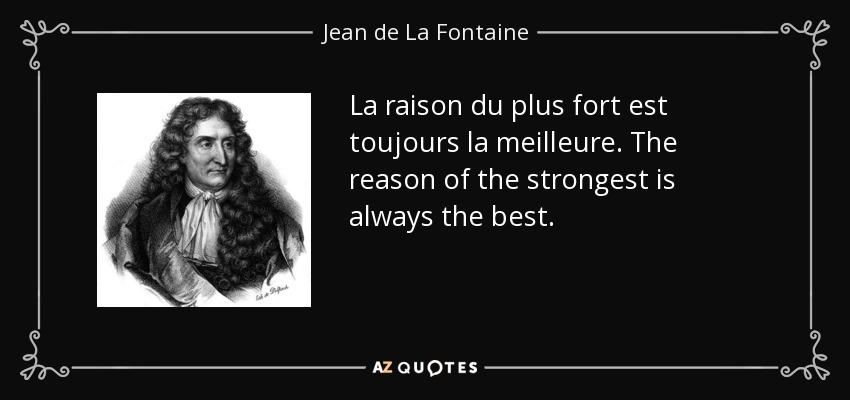 La raison du plus fort est toujours la meilleure. The reason of the strongest is always the best. - Jean de La Fontaine