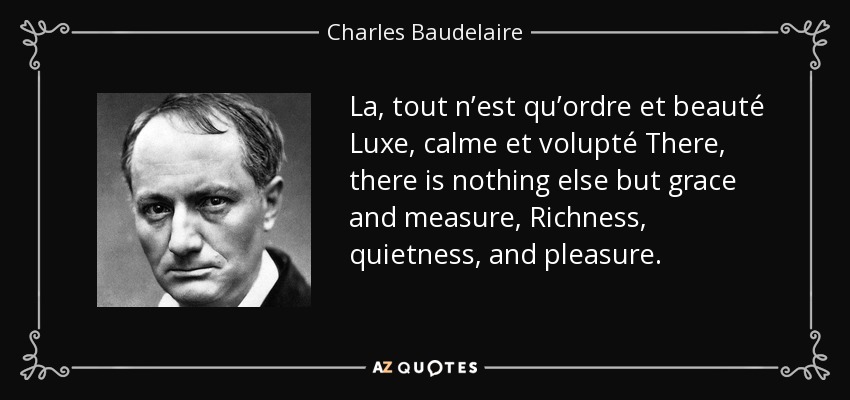 La, tout n’est qu’ordre et beauté Luxe, calme et volupté There, there is nothing else but grace and measure, Richness, quietness, and pleasure. - Charles Baudelaire