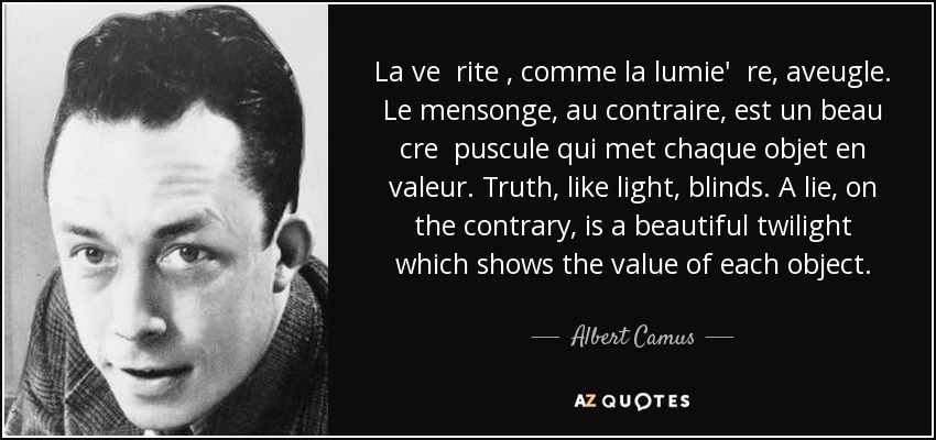 La ve rite , comme la lumie' re, aveugle. Le mensonge, au contraire, est un beau cre puscule qui met chaque objet en valeur. Truth, like light, blinds. A lie, on the contrary, is a beautiful twilight which shows the value of each object. - Albert Camus